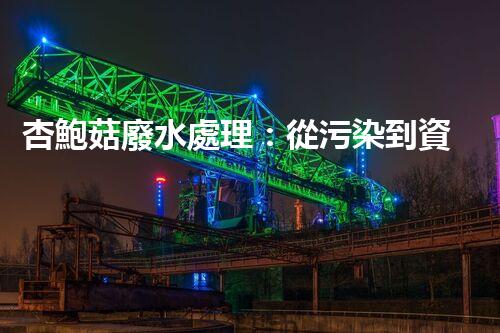 杏鮑菇廢水處理：從污染到資源的創(chuàng)新之路？